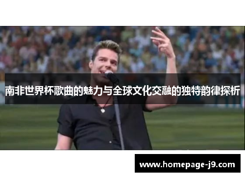 南非世界杯歌曲的魅力与全球文化交融的独特韵律探析