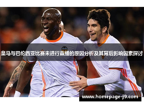 皇马与巴伦西亚比赛未进行直播的原因分析及其背后影响因素探讨