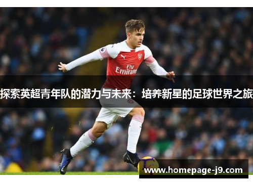 探索英超青年队的潜力与未来：培养新星的足球世界之旅