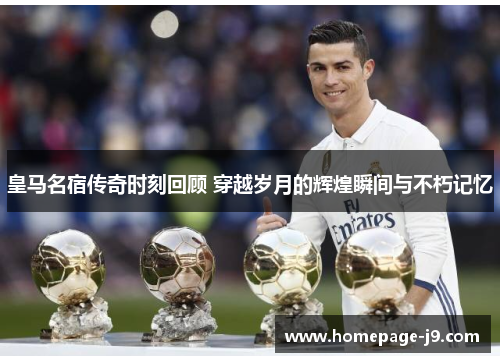 皇马名宿传奇时刻回顾 穿越岁月的辉煌瞬间与不朽记忆 皇马名宿传奇时刻回顾 穿越岁月的辉煌瞬间与不朽记忆