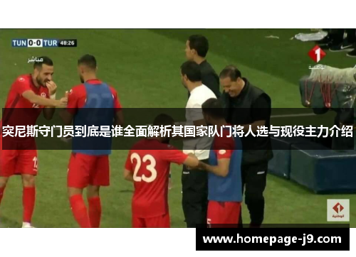 突尼斯守门员到底是谁全面解析其国家队门将人选与现役主力介绍