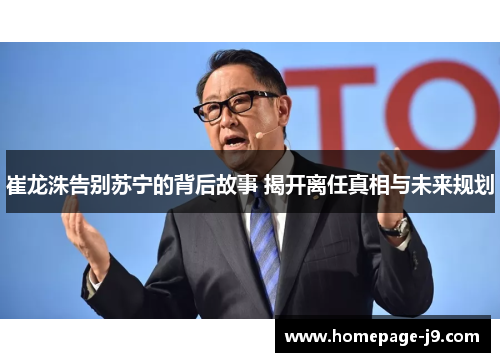 崔龙洙告别苏宁的背后故事 揭开离任真相与未来规划