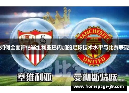 如何全面评估塞维利亚巴内加的足球技术水平与比赛表现 如何全面评估塞维利亚巴内加的足球技术水平与比赛表现