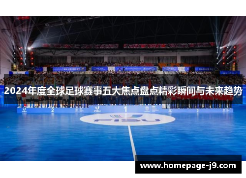 2024年度全球足球赛事五大焦点盘点精彩瞬间与未来趋势
