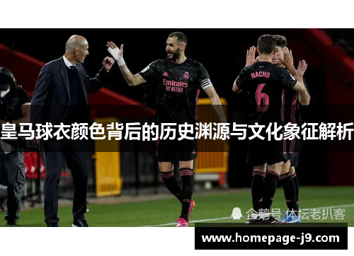 皇马球衣颜色背后的历史渊源与文化象征解析 皇马球衣颜色背后的历史渊源与文化象征解析