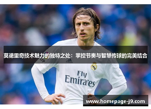 莫德里奇技术魅力的独特之处：掌控节奏与智慧传球的完美结合