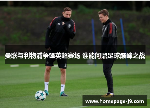 曼联与利物浦争锋英超赛场 谁能问鼎足球巅峰之战