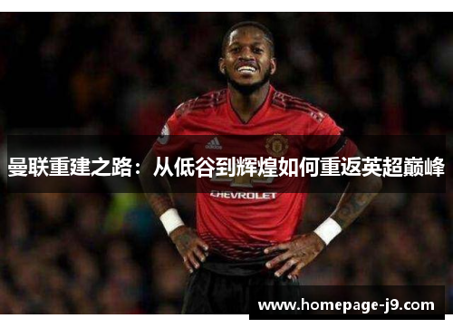 曼联重建之路：从低谷到辉煌如何重返英超巅峰