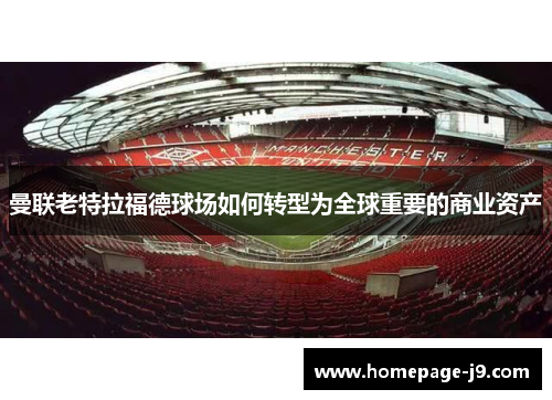 曼联老特拉福德球场如何转型为全球重要的商业资产 曼联老特拉福德球场如何转型为全球重要的商业资产