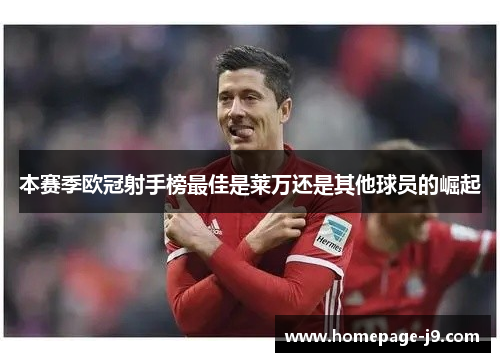 本赛季欧冠射手榜最佳是莱万还是其他球员的崛起