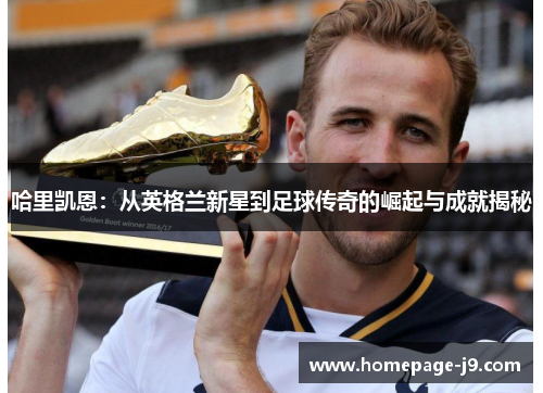 哈里凯恩:从英格兰新星到足球传奇的崛起与成就揭秘 哈里凯恩:从英格兰新星到足球传奇的崛起与成就揭秘