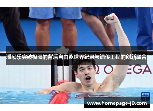 潘展乐突破极限的背后自由泳世界纪录与遗传工程的创新融合 潘展乐突破极限的背后自由泳世界纪录与遗传工程的创新融合