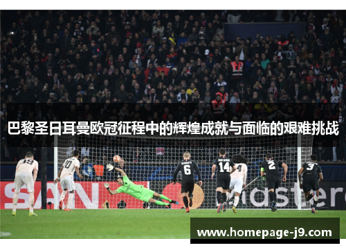 巴黎圣日耳曼欧冠征程中的辉煌成就与面临的艰难挑战