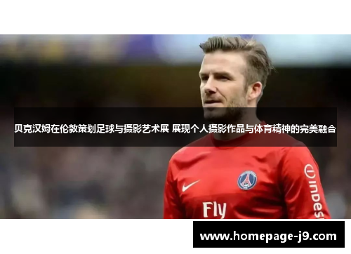 贝克汉姆在伦敦策划足球与摄影艺术展 展现个人摄影作品与体育精神的完美融合