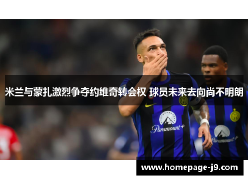 米兰与蒙扎激烈争夺约维奇转会权 球员未来去向尚不明朗